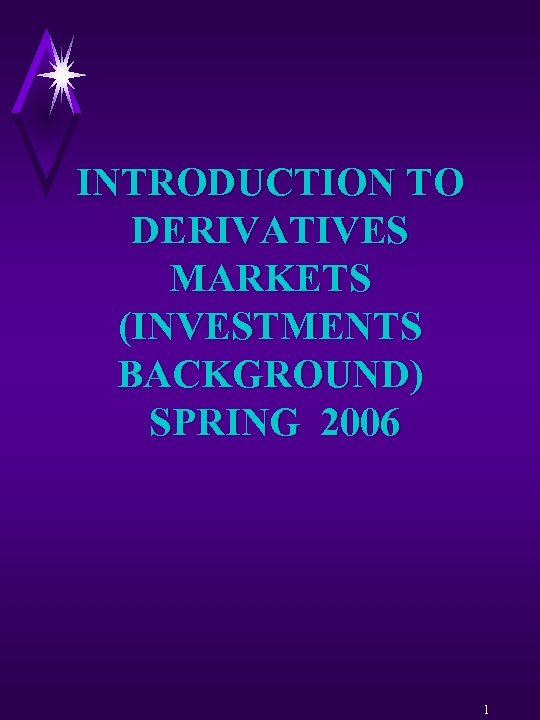 INTRODUCTION TO DERIVATIVES MARKETS (INVESTMENTS BACKGROUND) SPRING 2006 1 
