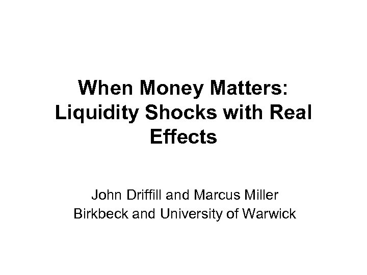 When Money Matters: Liquidity Shocks with Real Effects John Driffill and Marcus Miller Birkbeck