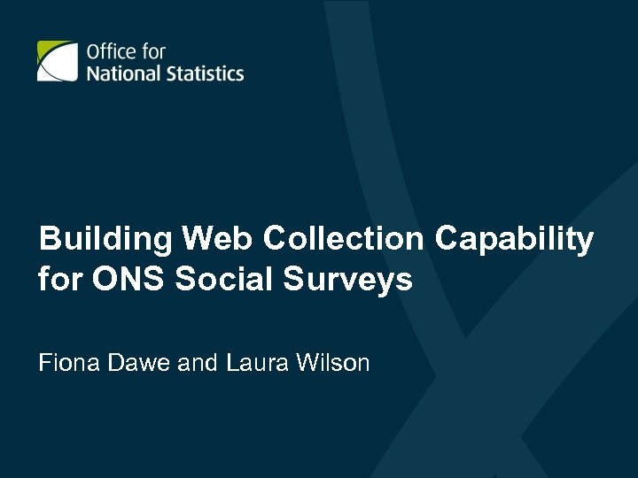 Building Web Collection Capability for ONS Social Surveys Fiona Dawe and Laura Wilson 