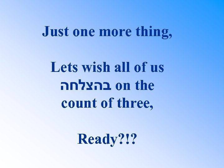 Just one more thing, Lets wish all of us בהצלחה on the count of
