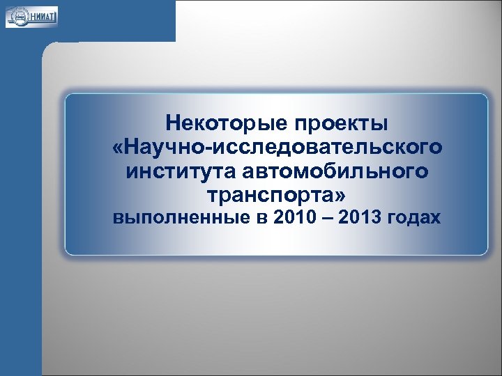 Некоторые проекты «Научно-исследовательского института автомобильного транспорта» выполненные в 2010 – 2013 годах 