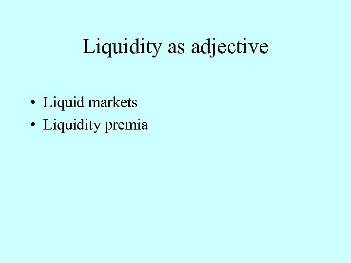 Liquidity as adjective • Liquid markets • Liquidity premia 