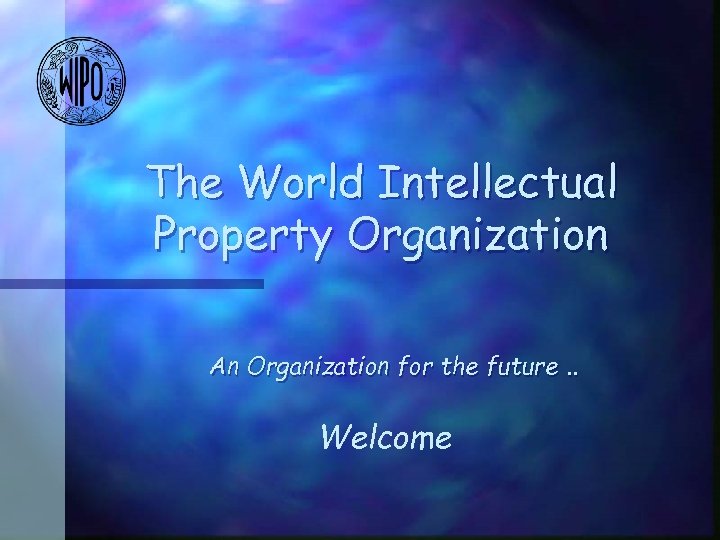 The World Intellectual Property Organization An Organization for the future. . Welcome 