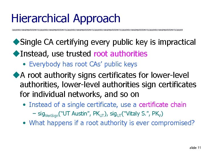 Hierarchical Approach u. Single CA certifying every public key is impractical u. Instead, use