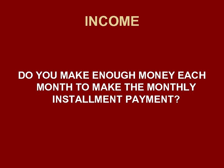 INCOME DO YOU MAKE ENOUGH MONEY EACH MONTH TO MAKE THE MONTHLY INSTALLMENT PAYMENT?