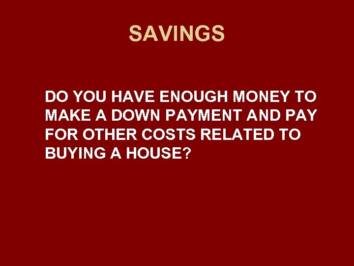 SAVINGS DO YOU HAVE ENOUGH MONEY TO MAKE A DOWN PAYMENT AND PAY FOR