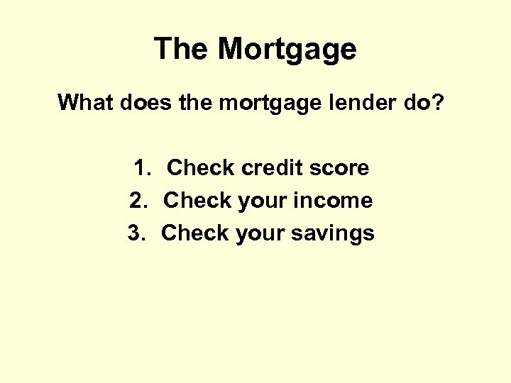 The Mortgage What does the mortgage lender do? 1. Check credit score 2. Check