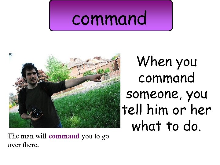 command The man will command you to go over there. When you command someone,