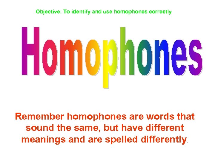 Objective: To identify and use homophones correctly Remember homophones are words that sound the