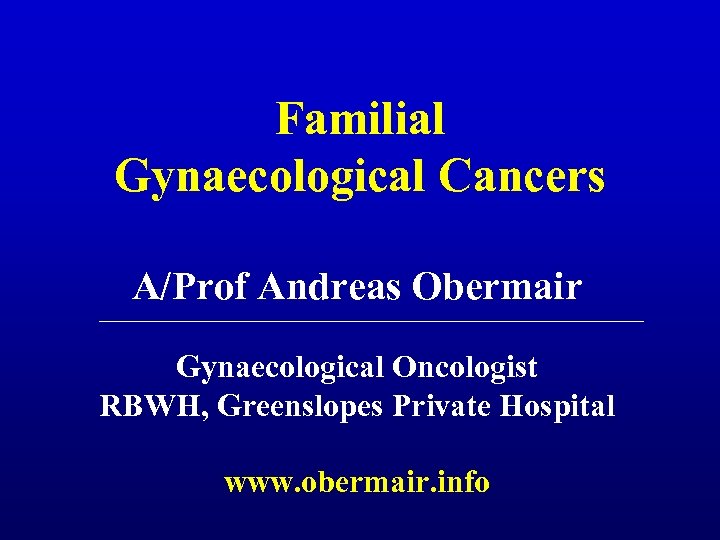 Familial Gynaecological Cancers A/Prof Andreas Obermair Gynaecological Oncologist RBWH, Greenslopes Private Hospital www. obermair.