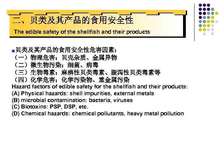 二、贝类及其产品的食用安全性 The edible safety of the shellfish and their products ■贝类及其产品的食用安全性危害因素： （一）物理危害：贝壳杂质、金属异物 （二）微生物污染：细菌、病毒 （三）生物毒素：麻痹性贝类毒素、腹泻性贝类毒素等