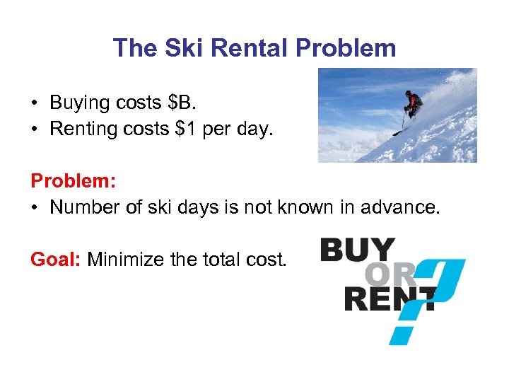 The Ski Rental Problem • Buying costs $B. • Renting costs $1 per day.