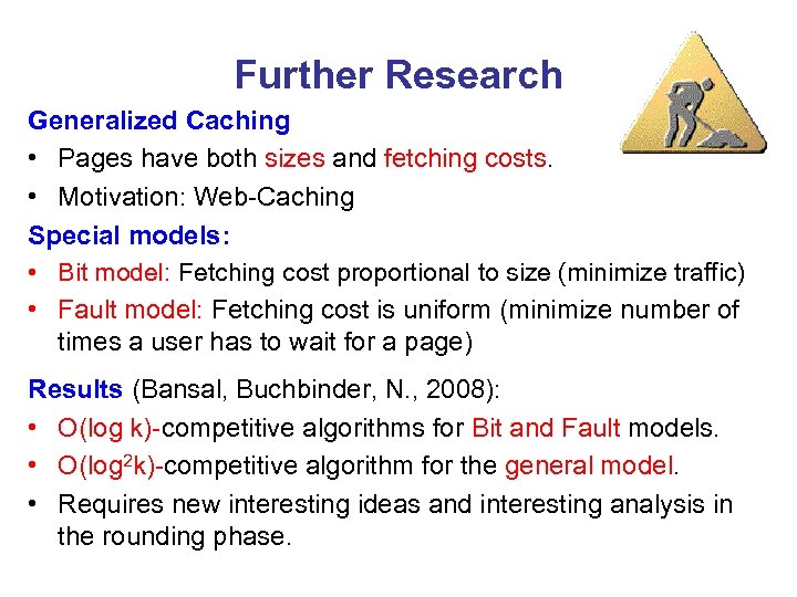 Further Research Generalized Caching • Pages have both sizes and fetching costs. • Motivation: