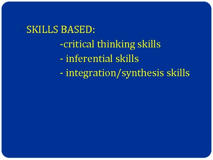  SKILLS BASED: -critical thinking skills - inferential skills - integration/synthesis skills 