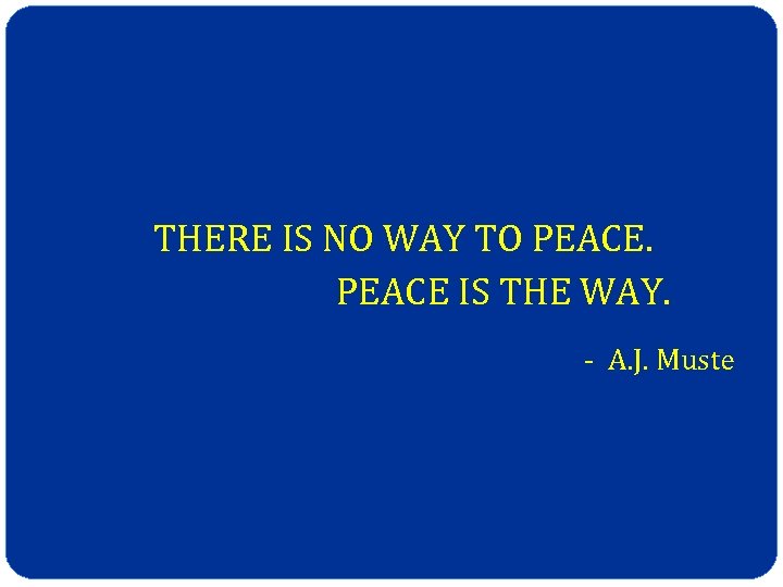 THERE IS NO WAY TO PEACE IS THE WAY. - A. J. Muste 