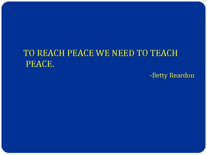 TO REACH PEACE WE NEED TO TEACH PEACE. -Betty Reardon 