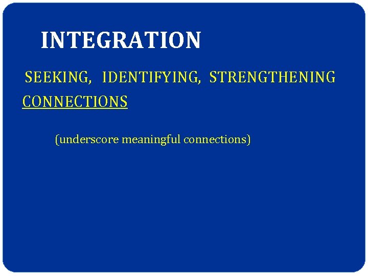 INTEGRATION SEEKING, IDENTIFYING, STRENGTHENING CONNECTIONS (underscore meaningful connections) 