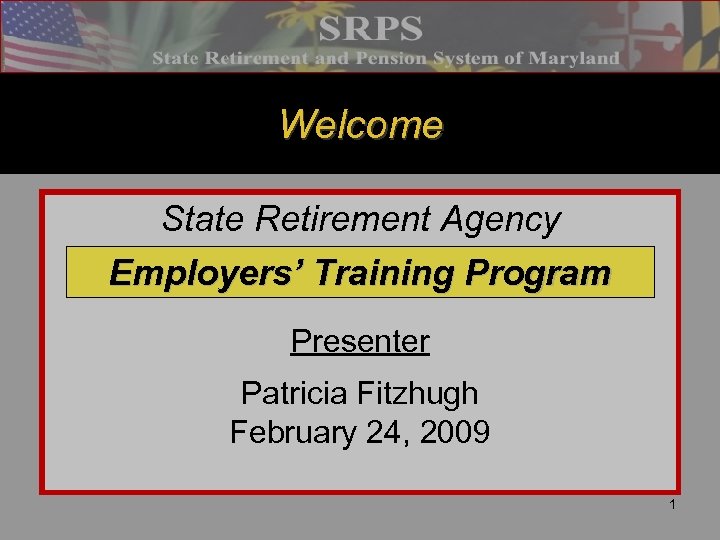 Welcome State Retirement Agency Employers’ Training Program Presenter Patricia Fitzhugh February 24, 2009 1