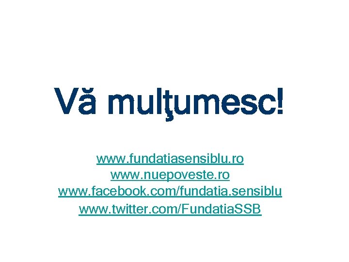 Vă mulţumesc! www. fundatiasensiblu. ro www. nuepoveste. ro www. facebook. com/fundatia. sensiblu www. twitter.