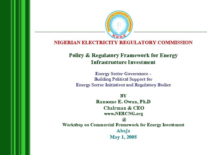 NIGERIAN ELECTRICITY REGULATORY COMMISSION Policy & Regulatory Framework for Energy Infrastructure Investment Energy Sector