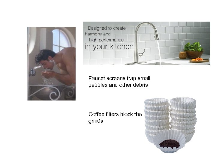 Faucet screens trap small pebbles and other debris Coffee filters block the grinds 