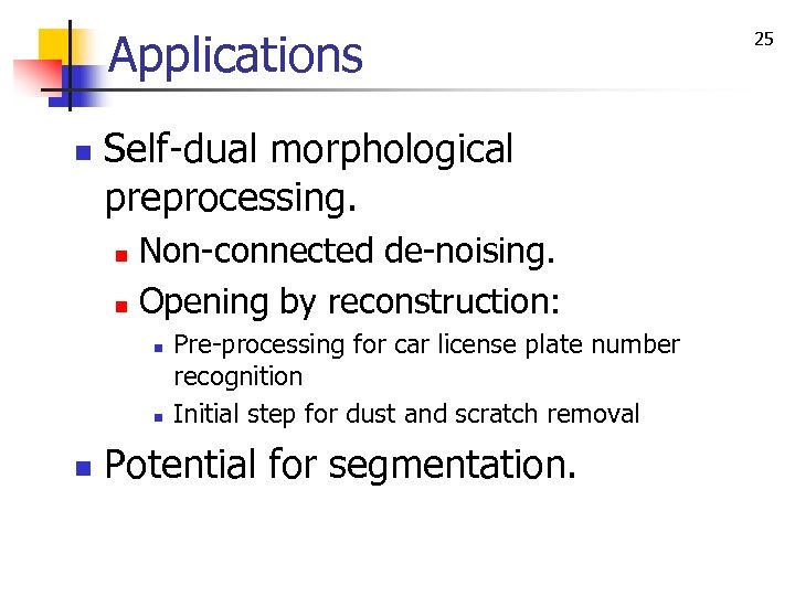 Applications n Self-dual morphological preprocessing. Non-connected de-noising. n Opening by reconstruction: n n Pre-processing