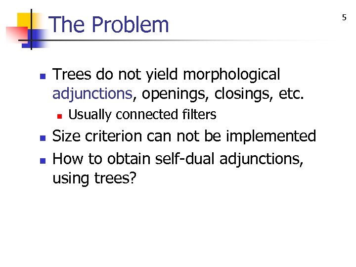 The Problem n Trees do not yield morphological adjunctions, openings, closings, etc. n n