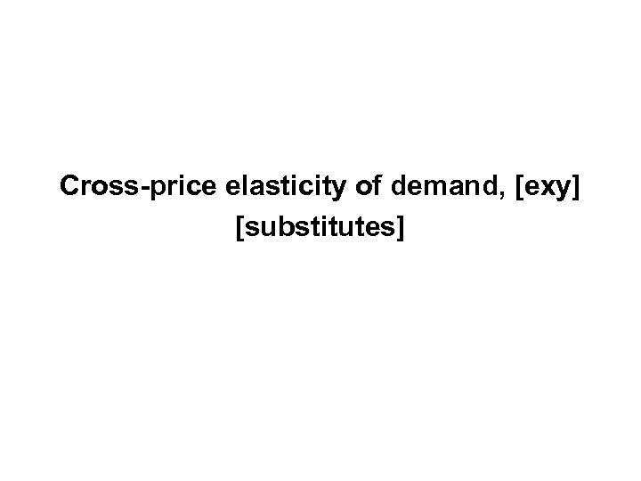 Income Elasticity (Normal Goods) Cross-price elasticity of demand, [exy] [substitutes] 