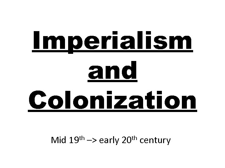 Imperialism and Colonization Mid 19 th –> early 20 th century 