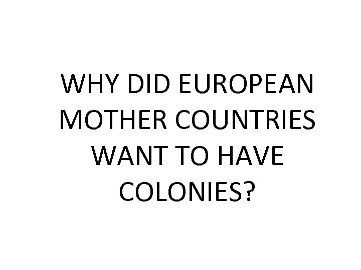 WHY DID EUROPEAN MOTHER COUNTRIES WANT TO HAVE COLONIES? 