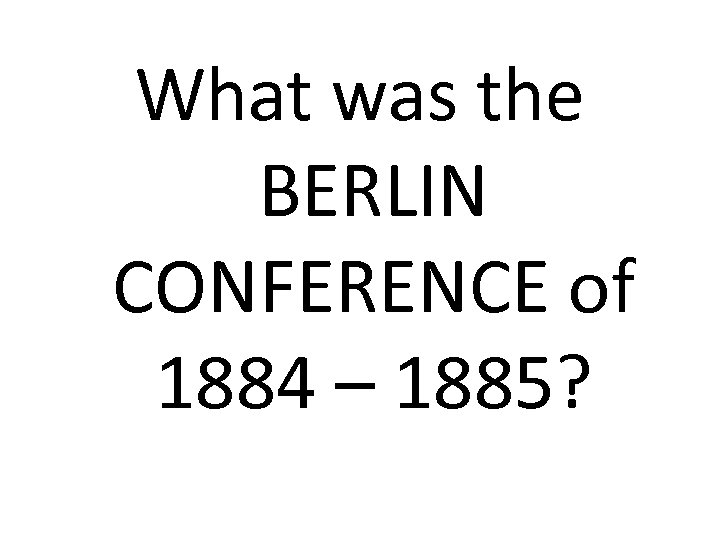 What was the BERLIN CONFERENCE of 1884 – 1885? 