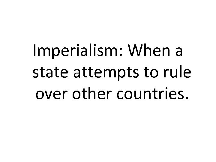 Imperialism: When a state attempts to rule over other countries. 