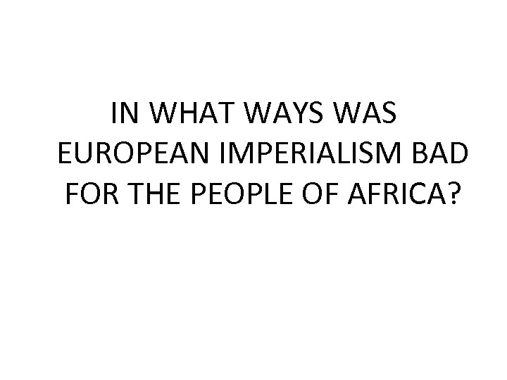 IN WHAT WAYS WAS EUROPEAN IMPERIALISM BAD FOR THE PEOPLE OF AFRICA? 