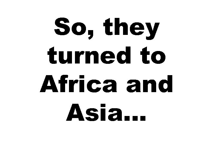 So, they turned to Africa and Asia… 