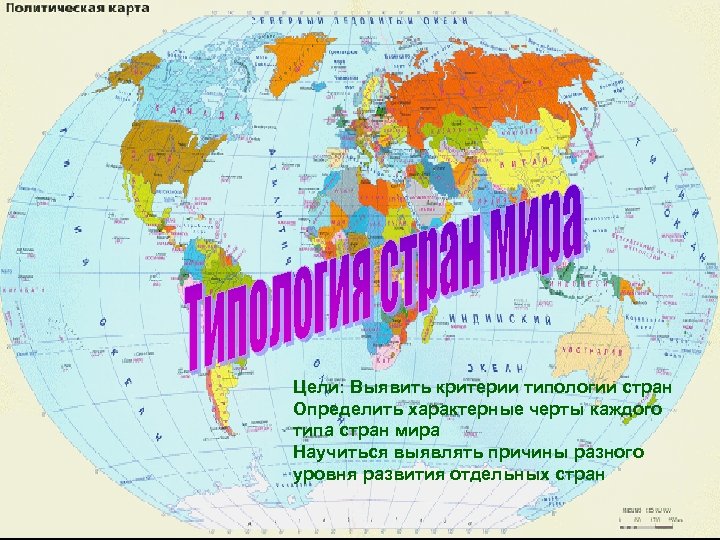 Цели: Выявить критерии типологии стран Определить характерные черты каждого типа стран мира Научиться выявлять