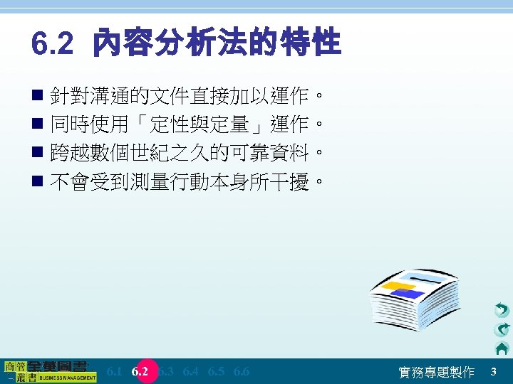 6. 2 內容分析法的特性 n 針對溝通的文件直接加以運作。 n 同時使用「定性與定量」運作。 n 跨越數個世紀之久的可靠資料。 n 不會受到測量行動本身所干擾。 　 6. 1　