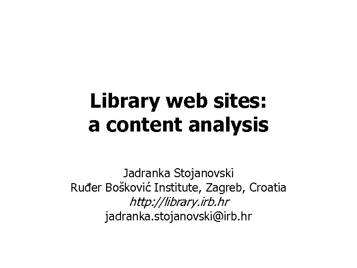 Library web sites: a content analysis Jadranka Stojanovski Ruđer Bošković Institute, Zagreb, Croatia http: