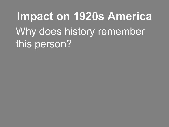 Impact on 1920 s America Why does history remember this person? 