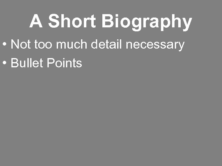 A Short Biography • Not too much detail necessary • Bullet Points 