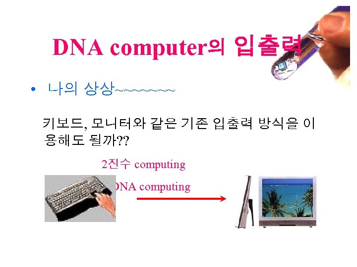 DNA computer의 입출력 • 나의 상상~~~~~~~ 키보드, 모니터와 같은 기존 입출력 방식을 이 용해도