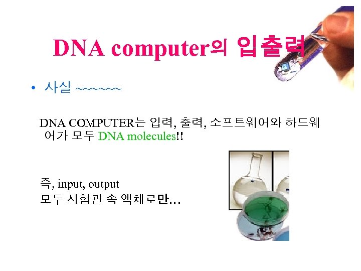 DNA computer의 입출력 • 사실 ~~~~~~ DNA COMPUTER는 입력, 출력, 소프트웨어와 하드웨 어가 모두