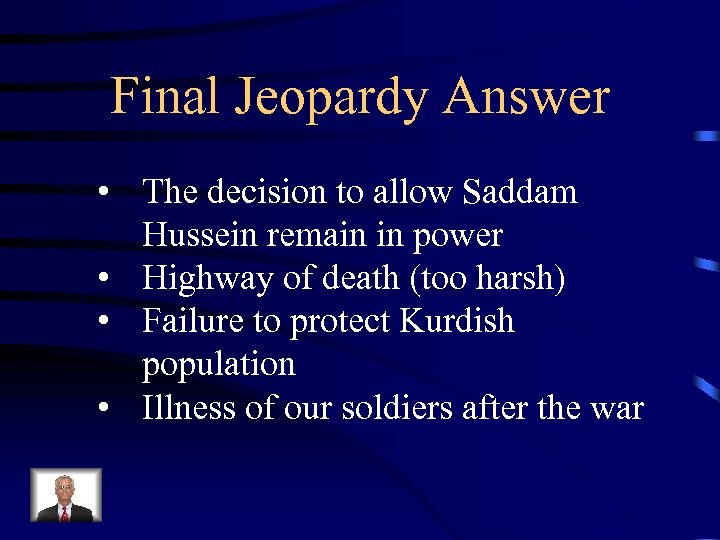 Final Jeopardy Answer • The decision to allow Saddam Hussein remain in power •
