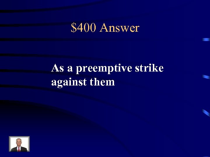 $400 Answer As a preemptive strike against them 