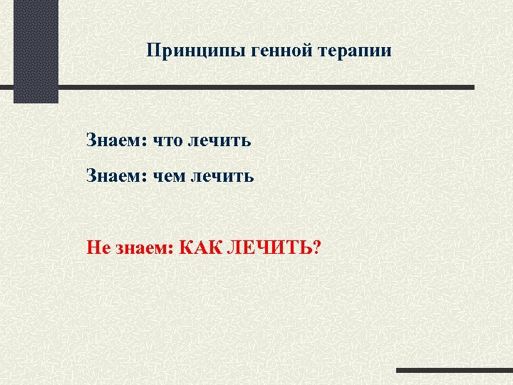 Принципы генной терапии Знаем: что лечить Знаем: чем лечить Не знаем: КАК ЛЕЧИТЬ? 