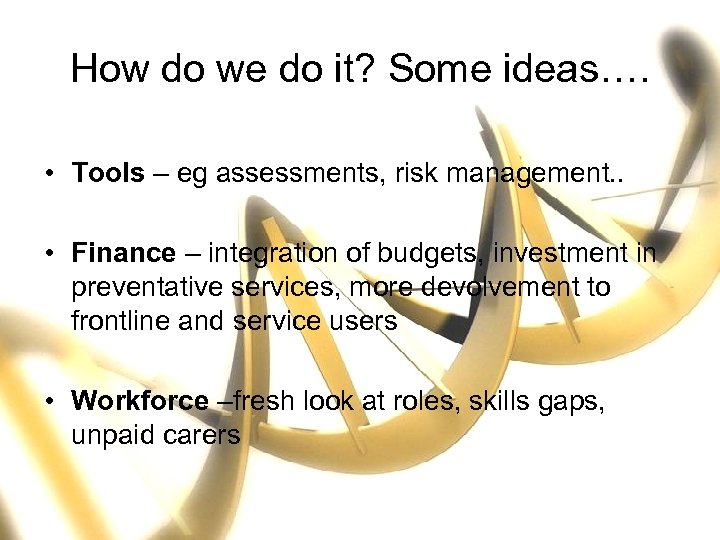 How do we do it? Some ideas…. • Tools – eg assessments, risk management.
