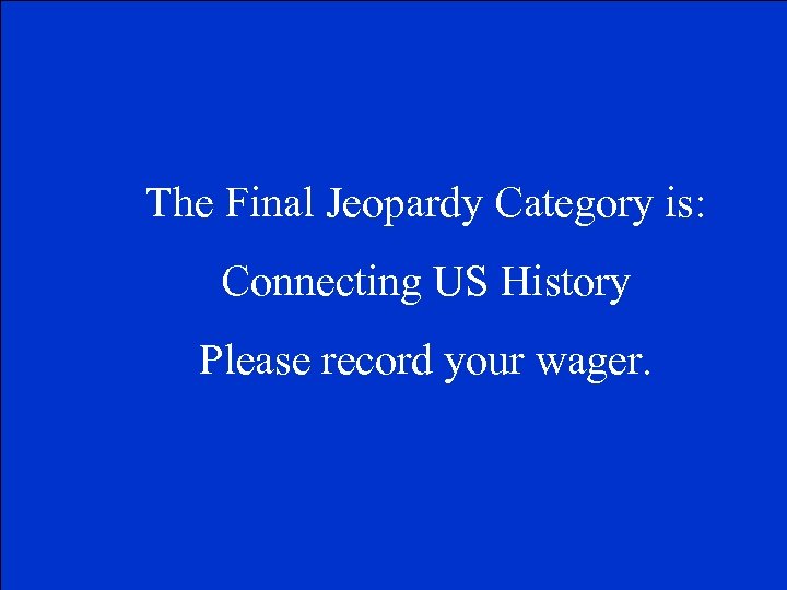 The Final Jeopardy Category is: Connecting US History Please record your wager. 