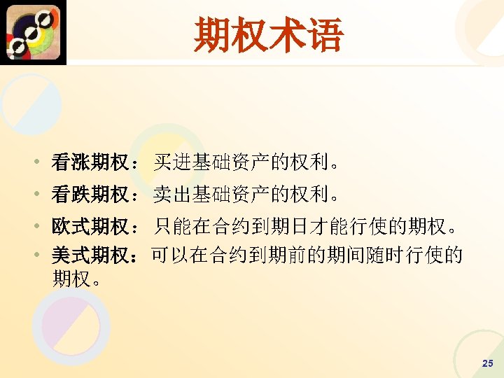 期权术语 • 看涨期权：买进基础资产的权利。 • 看跌期权：卖出基础资产的权利。 • 欧式期权：只能在合约到期日才能行使的期权。 • 美式期权：可以在合约到期前的期间随时行使的 期权。 25 