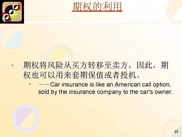 期权的利用 • 期权将风险从买方转移至卖方，因此，期 权也可以用来套期保值或者投机。 • －－Car insurance is like an American call option, sold