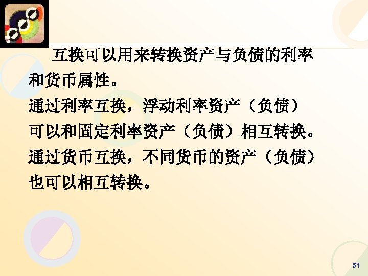 互换可以用来转换资产与负债的利率 和货币属性。 通过利率互换，浮动利率资产（负债） 可以和固定利率资产（负债）相互转换。 通过货币互换，不同货币的资产（负债） 也可以相互转换。 51 