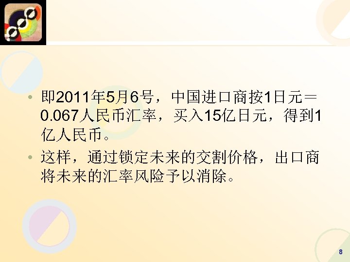  • 即 2011年 5月6号，中国进口商按1日元＝ 0. 067人民币汇率，买入 15亿日元，得到 1 亿人民币。 • 这样，通过锁定未来的交割价格，出口商 将未来的汇率风险予以消除。 8